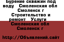 Бурение скважин под воду - Смоленская обл., Смоленск г. Строительство и ремонт » Услуги   . Смоленская обл.,Смоленск г.